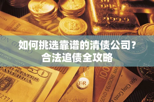 北京如何挑选靠谱的清债公司？合法追债全攻略