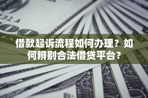 北京借款起诉流程如何办理？如何辨别合法借贷平台？