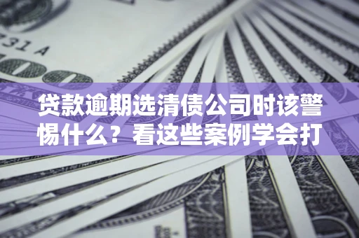 北京贷款逾期选清债公司时该警惕什么？看这些案例学会打翻身仗