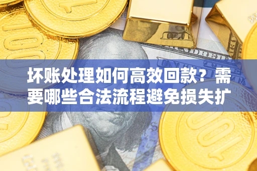 北京坏账处理如何高效回款？需要哪些合法流程避免损失扩大？
