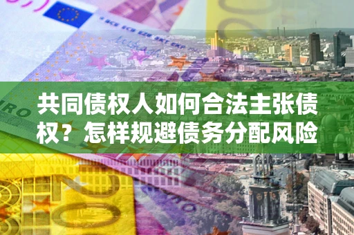 北京共同债权人如何合法主张债权？怎样规避债务分配风险？