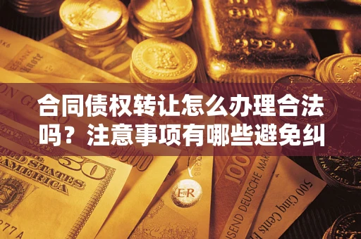 北京合同债权转让怎么办理合法吗？注意事项有哪些避免纠纷？
