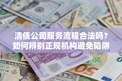北京清债公司服务流程合法吗？如何辨别正规机构避免陷阱？