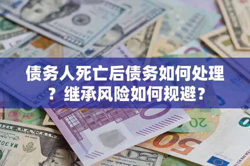 北京债务人死亡后债务如何处理？继承风险如何规避？