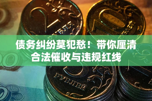 北京债务纠纷莫犯愁！带你厘清合法催收与违规红线