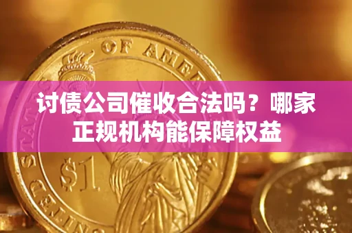 北京讨债公司催收合法吗？哪家正规机构能保障权益