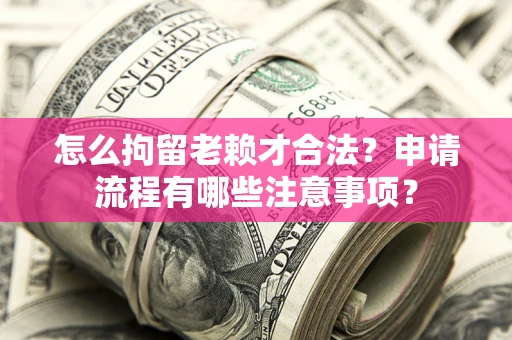 北京怎么拘留老赖才合法？申请流程有哪些注意事项？