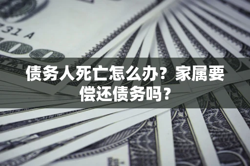 北京债务人死亡怎么办？家属要偿还债务吗？