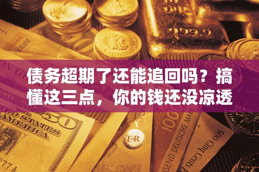 北京债务超期了还能追回吗？搞懂这三点，你的钱还没凉透