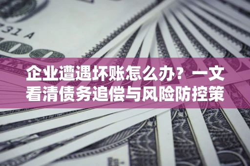 北京企业遭遇坏账怎么办？一文看清债务追偿与风险防控策略