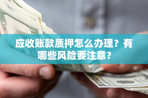 北京应收账款质押怎么办理？有哪些风险要注意？