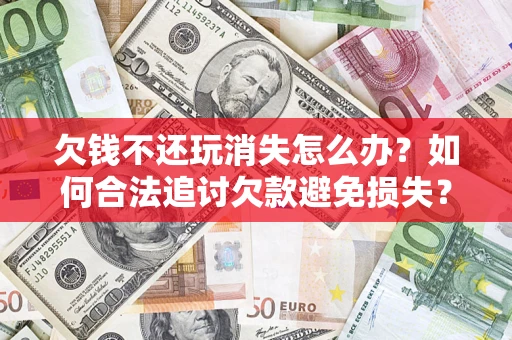 北京欠钱不还玩消失怎么办？如何合法追讨欠款避免损失？