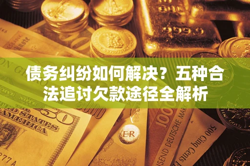 北京债务纠纷如何解决？五种合法追讨欠款途径全解析