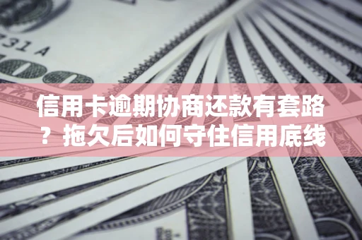北京信用卡逾期协商还款有套路？拖欠后如何守住信用底线？