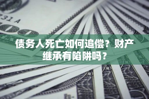 北京债务人死亡如何追偿？财产继承有陷阱吗？