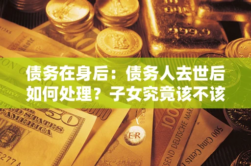 北京债务在身后：债务人去世后如何处理？子女究竟该不该还钱？