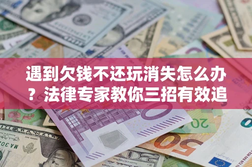 北京遇到欠钱不还玩消失怎么办？法律专家教你三招有效追债！