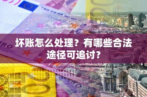 北京坏账怎么处理？有哪些合法途径可追讨？