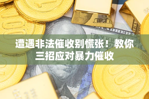 北京遭遇非法催收别慌张！教你三招应对暴力催收