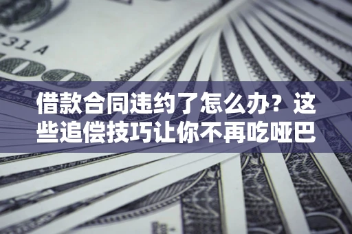 北京借款合同违约了怎么办？这些追偿技巧让你不再吃哑巴亏