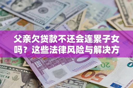 北京父亲欠贷款不还会连累子女吗？这些法律风险与解决方法要早知道！