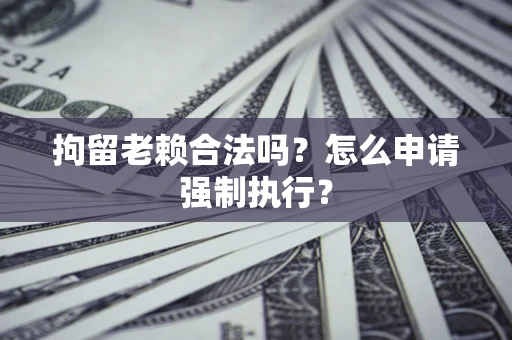 北京拘留老赖合法吗？怎么申请强制执行？