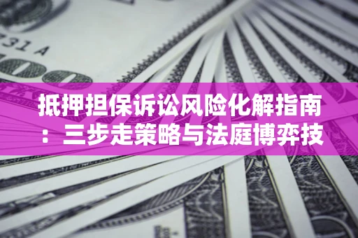 北京抵押担保诉讼风险化解指南：三步走策略与法庭博弈技巧