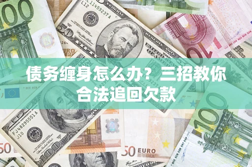 北京债务缠身怎么办？三招教你合法追回欠款