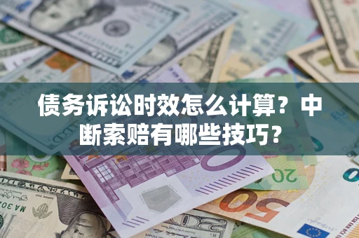 北京债务诉讼时效怎么计算？中断索赔有哪些技巧？