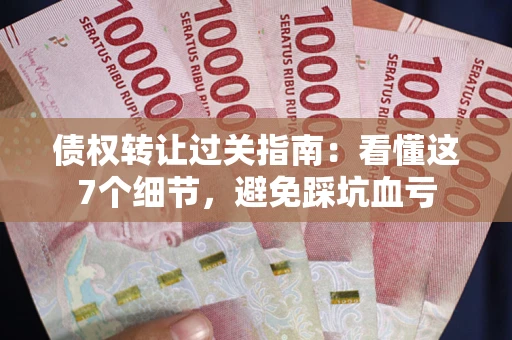 北京债权转让过关指南：看懂这7个细节，避免踩坑血亏