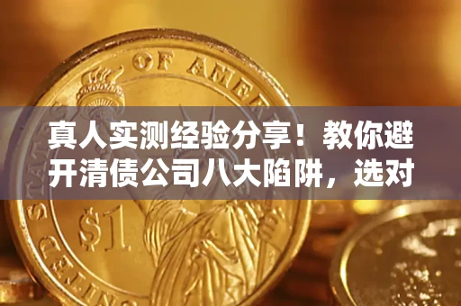 北京真人实测经验分享！教你避开清债公司八大陷阱，选对机构少走十年弯路