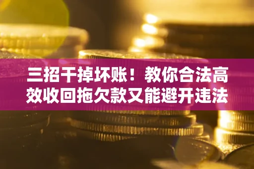 北京三招干掉坏账！教你合法高效收回拖欠款又能避开违法雷区