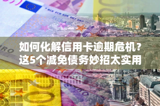 北京如何化解信用卡逾期危机？这5个减免债务妙招太实用