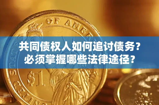 北京共同债权人如何追讨债务？必须掌握哪些法律途径？