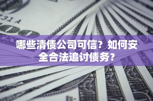 北京哪些清债公司可信？如何安全合法追讨债务？