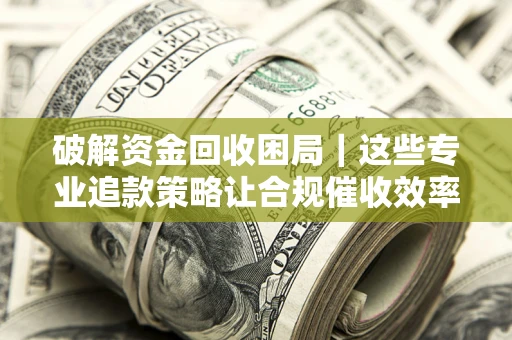 北京破解资金回收困局｜这些专业追款策略让合规催收效率翻倍