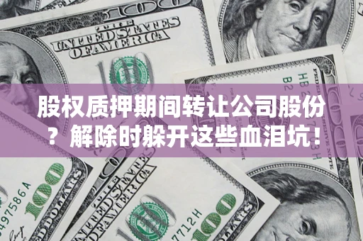 北京股权质押期间转让公司股份？解除时躲开这些血泪坑！