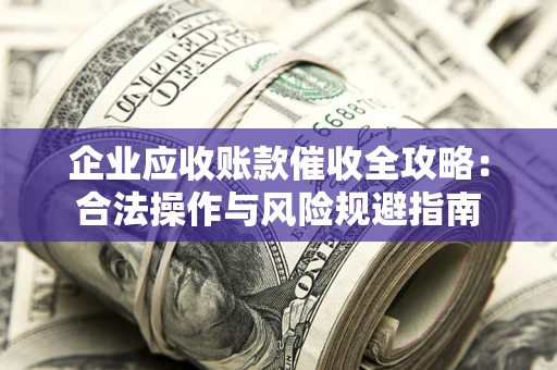 北京企业应收账款催收全攻略：合法操作与风险规避指南