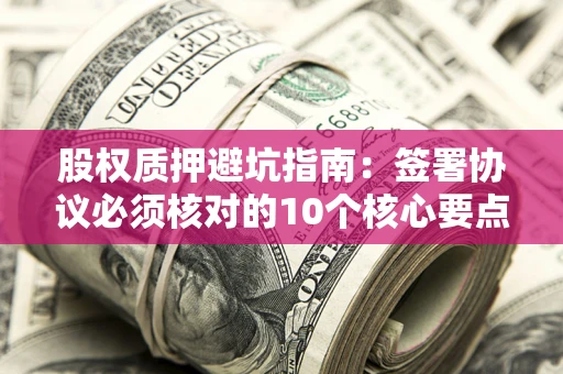 北京股权质押避坑指南：签署协议必须核对的10个核心要点