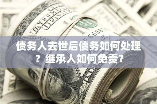 北京债务人去世后债务如何处理？继承人如何免责？