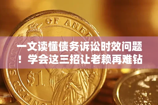 北京一文读懂债务诉讼时效问题！学会这三招让老赖再难钻空子