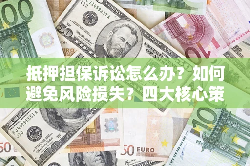 北京抵押担保诉讼怎么办？如何避免风险损失？四大核心策略全解读