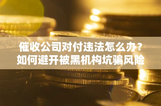 北京催收公司对付违法怎么办？如何避开被黑机构坑骗风险