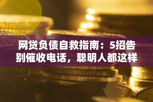 北京网贷负债自救指南：5招告别催收电话，聪明人都这样做