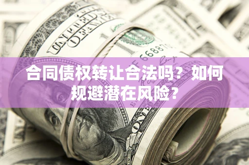 北京合同债权转让合法吗?如何规避潜在风险? 北京合同债权转让合法吗?如何规避潜在风险?