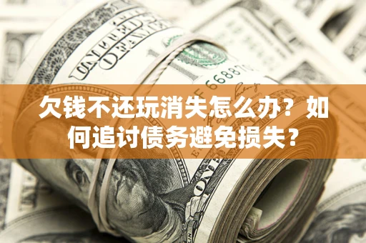 北京欠钱不还玩消失怎么办？如何追讨债务避免损失？