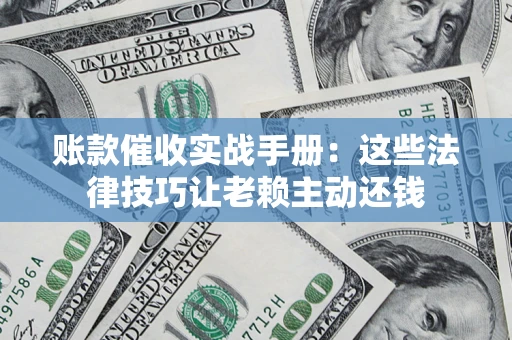 北京账款催收实战手册：这些法律技巧让老赖主动还钱