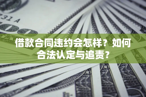 北京借款合同违约会怎样？如何合法认定与追责？