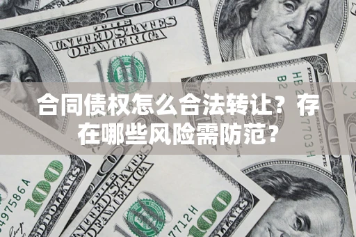 北京合同债权怎么合法转让？存在哪些风险需防范？