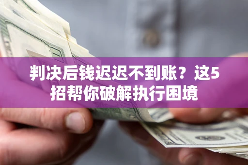 北京判决后钱迟迟不到账？这5招帮你破解执行困境